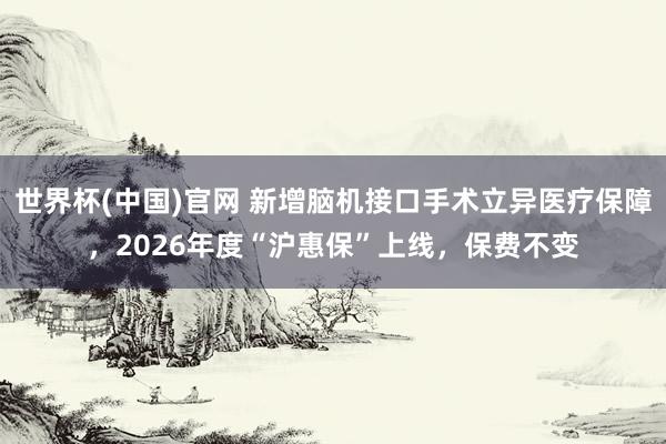 世界杯(中国)官网 新增脑机接口手术立异医疗保障,2026年度“沪惠保”上线,保费不变