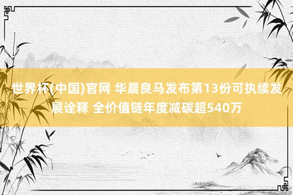 世界杯(中国)官网 华晨良马发布第13份可执续发展诠释 全价值链年度减碳超540万