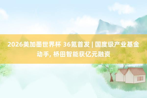 2026美加墨世界杯 36氪首发 | 国度级产业基金动手, 桥田智能获亿元融资