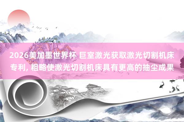 2026美加墨世界杯 巨室激光获取激光切割机床专利, 粗略使激光切割机床具有更高的抽尘成果