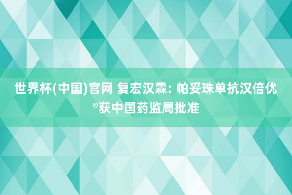 世界杯(中国)官网 复宏汉霖: 帕妥珠单抗汉倍优®获中国药监局批准