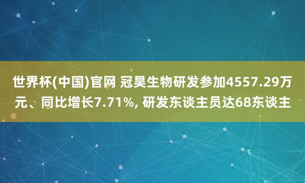 世界杯(中国)官网 冠昊生物研发参加4557.29万元、同比增长7.71%, 研发东谈主员达68东谈主