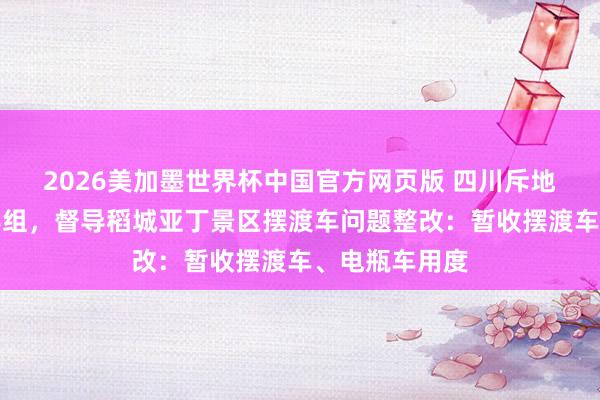 2026美加墨世界杯中国官方网页版 四川斥地省级造访教导组,督导稻城亚丁景区摆渡车问题整改:暂收摆渡车、电瓶车用度