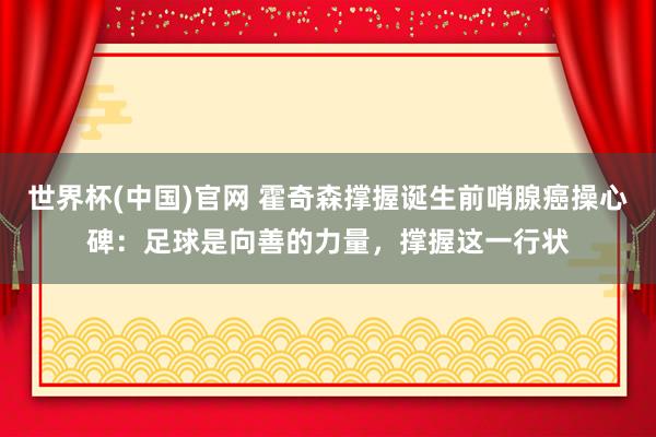 世界杯(中国)官网 霍奇森撑握诞生前哨腺癌操心碑:足球是向善的力量,撑握这一行状