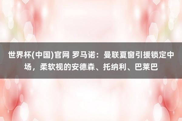 世界杯(中国)官网 罗马诺:曼联夏窗引援锁定中场,柔软视的安德森、托纳利、巴莱巴