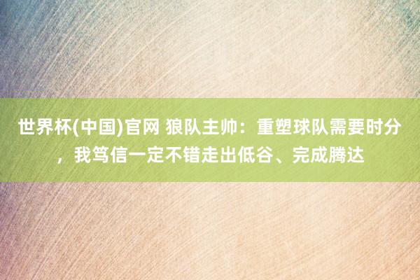 世界杯(中国)官网 狼队主帅:重塑球队需要时分,我笃信一定不错走出低谷、完成腾达