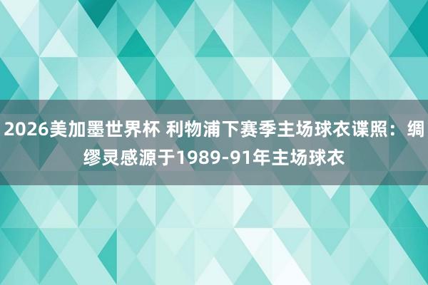 2026美加墨世界杯 利物浦下赛季主场球衣谍照:绸缪灵感源于1989-91年主场球衣