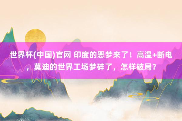 世界杯(中国)官网 印度的恶梦来了!高温+断电,莫迪的世界工场梦碎了,怎样破局?