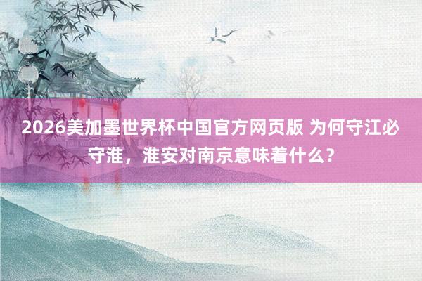 2026美加墨世界杯中国官方网页版 为何守江必守淮,淮安对南京意味着什么?