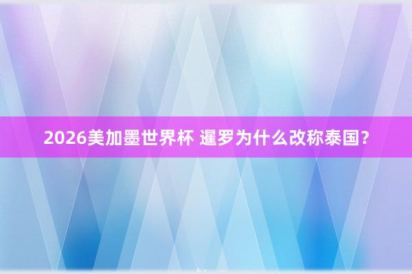 2026美加墨世界杯 暹罗为什么改称泰国?