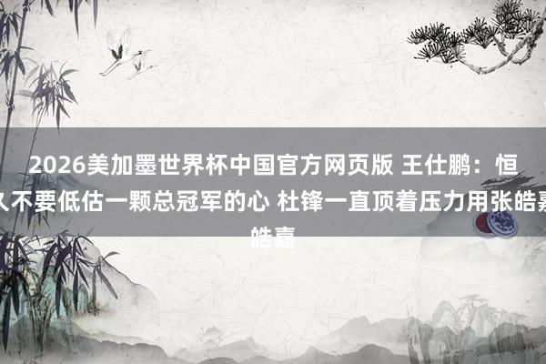 2026美加墨世界杯中国官方网页版 王仕鹏:恒久不要低估一颗总冠军的心 杜锋一直顶着压力用张皓嘉