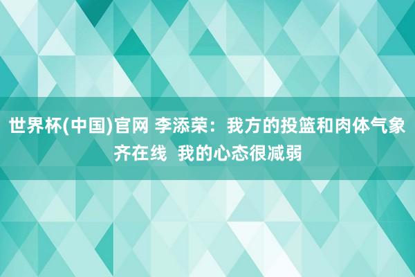 世界杯(中国)官网 李添荣:我方的投篮和肉体气象齐在线 我的心态很减弱