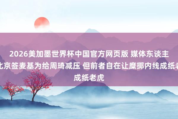 2026美加墨世界杯中国官方网页版 媒体东谈主:北京签麦基为给周琦减压 但前者自在让糜掷内线成纸老虎