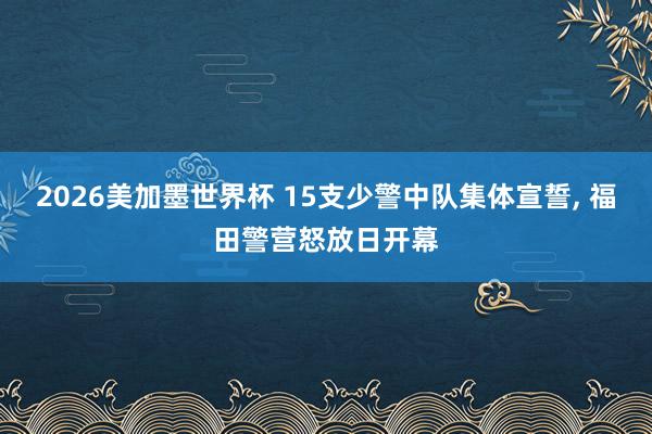 2026美加墨世界杯 15支少警中队集体宣誓, 福田警营怒放日开幕