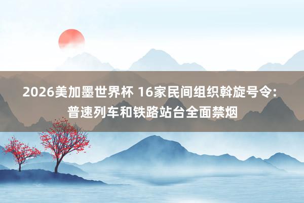 2026美加墨世界杯 16家民间组织斡旋号令: 普速列车和铁路站台全面禁烟