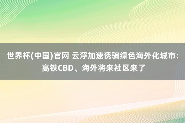 世界杯(中国)官网 云浮加速诱骗绿色海外化城市: 高铁CBD、海外将来社区来了