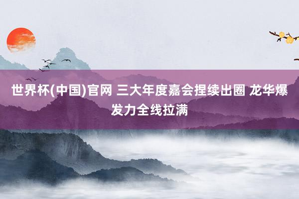 世界杯(中国)官网 三大年度嘉会捏续出圈 龙华爆发力全线拉满