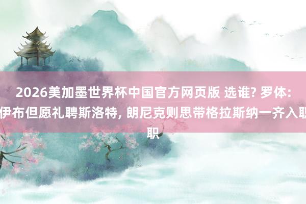 2026美加墨世界杯中国官方网页版 选谁? 罗体: 伊布但愿礼聘斯洛特, 朗尼克则思带格拉斯纳一齐入职
