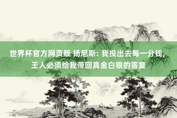 世界杯官方网页版 扬尼斯: 我投出去每一分钱, 王人必须给我带回真金白银的答复