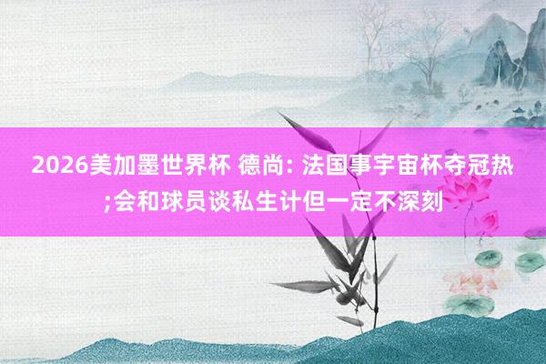 2026美加墨世界杯 德尚: 法国事宇宙杯夺冠热;会和球员谈私生计但一定不深刻