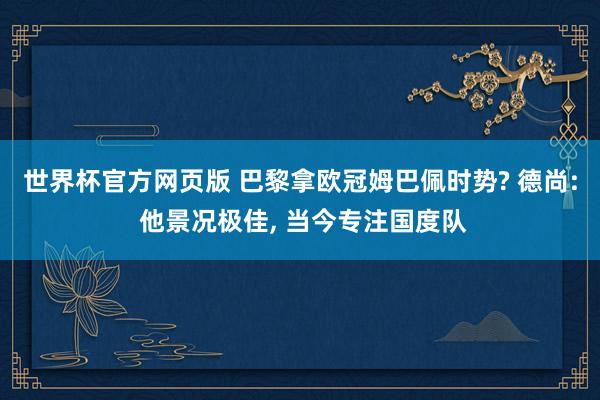 世界杯官方网页版 巴黎拿欧冠姆巴佩时势? 德尚: 他景况极佳, 当今专注国度队