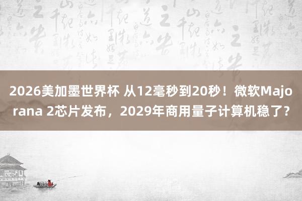2026美加墨世界杯 从12毫秒到20秒!微软Majorana 2芯片发布,2029年商用量子计算机稳了?