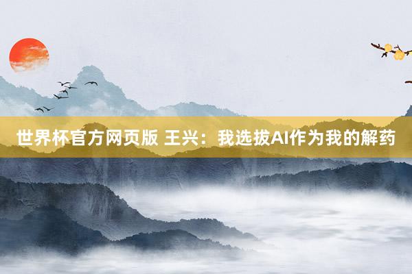 世界杯官方网页版 王兴:我选拔AI作为我的解药