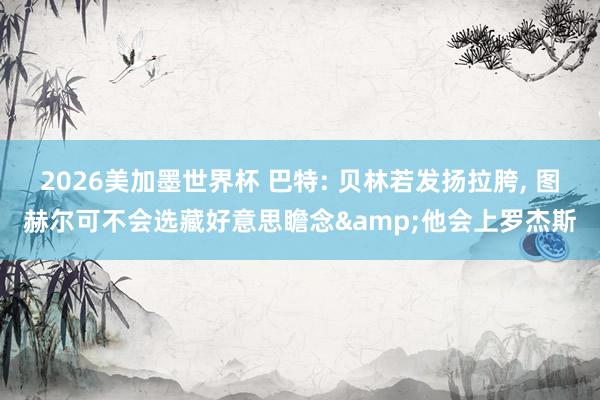 2026美加墨世界杯 巴特: 贝林若发扬拉胯, 图赫尔可不会选藏好意思瞻念&他会上罗杰斯