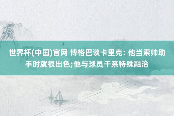 世界杯(中国)官网 博格巴谈卡里克: 他当索帅助手时就很出色;他与球员干系特殊融洽