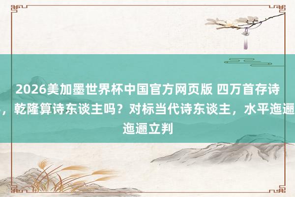 2026美加墨世界杯中国官方网页版 四万首存诗在手,乾隆算诗东谈主吗?对标当代诗东谈主,水平迤逦立判