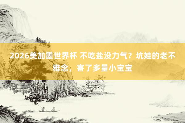 2026美加墨世界杯 不吃盐没力气?坑娃的老不雅念,害了多量小宝宝