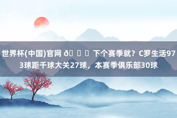 世界杯(中国)官网 👀下个赛季就?C罗生活973球距千球大关27球,本赛季俱乐部30球