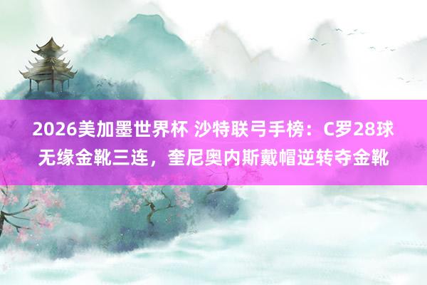 2026美加墨世界杯 沙特联弓手榜:C罗28球无缘金靴三连,奎尼奥内斯戴帽逆转夺金靴