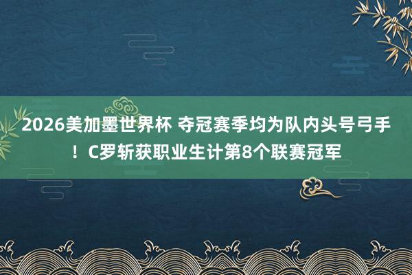 2026美加墨世界杯 夺冠赛季均为队内头号弓手!C罗斩获职业生计第8个联赛冠军