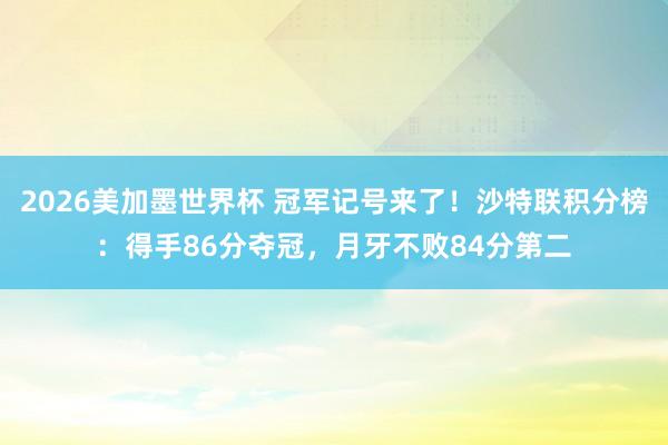 2026美加墨世界杯 冠军记号来了!沙特联积分榜:得手86分夺冠,月牙不败84分第二