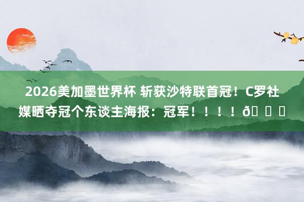 2026美加墨世界杯 斩获沙特联首冠!C罗社媒晒夺冠个东谈主海报:冠军!!!!🏆