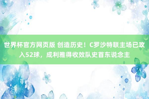 世界杯官方网页版 创造历史!C罗沙特联主场已攻入52球,成利雅得收效队史首东说念主