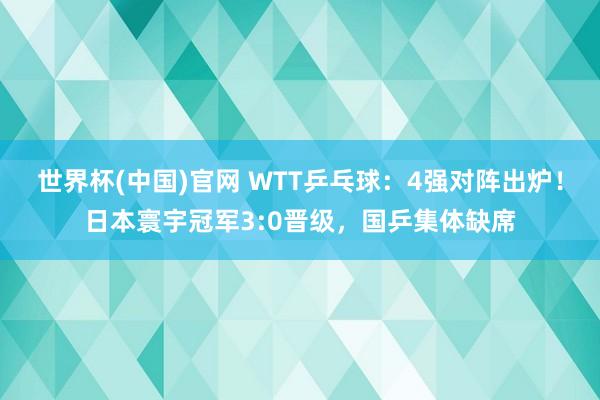 世界杯(中国)官网 WTT乒乓球:4强对阵出炉!日本寰宇冠军3:0晋级,国乒集体缺席