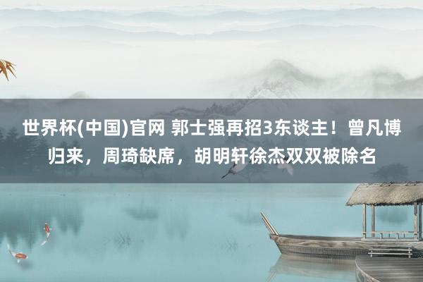 世界杯(中国)官网 郭士强再招3东谈主!曾凡博归来,周琦缺席,胡明轩徐杰双双被除名