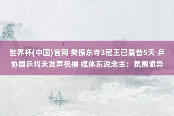 世界杯(中国)官网 樊振东夺3冠王已曩昔5天 乒协国乒均未发声祝福 媒体东说念主:氛围诡异