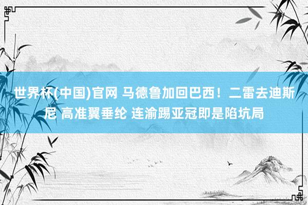 世界杯(中国)官网 马德鲁加回巴西!二雷去迪斯尼 高准翼垂纶 连渝踢亚冠即是陷坑局
