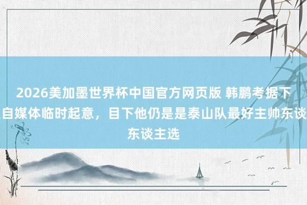 2026美加墨世界杯中国官方网页版 韩鹏考据下课是自媒体临时起意,目下他仍是是泰山队最好主帅东谈主选