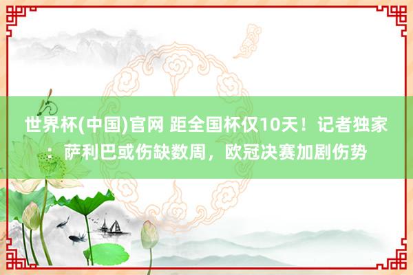 世界杯(中国)官网 距全国杯仅10天!记者独家:萨利巴或伤缺数周,欧冠决赛加剧伤势