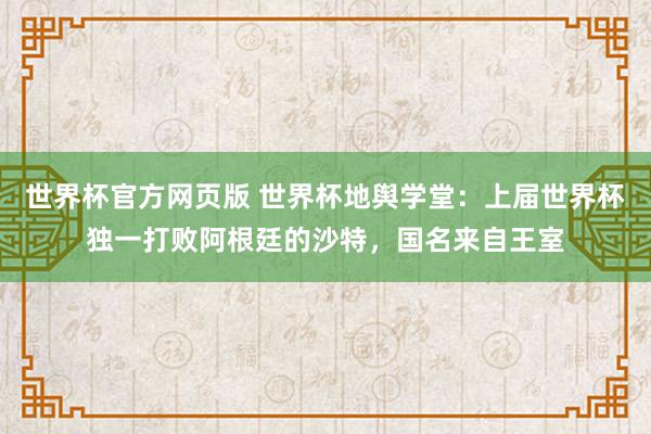 世界杯官方网页版 世界杯地舆学堂:上届世界杯独一打败阿根廷的沙特,国名来自王室