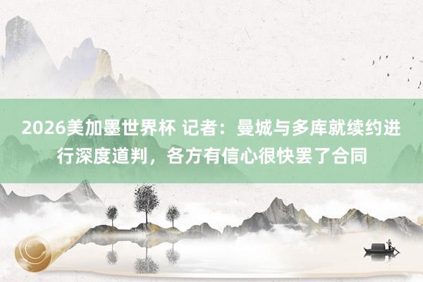 2026美加墨世界杯 记者:曼城与多库就续约进行深度道判,各方有信心很快罢了合同