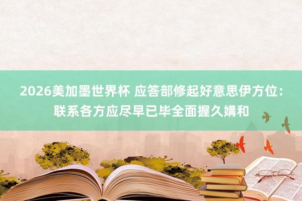2026美加墨世界杯 应答部修起好意思伊方位:联系各方应尽早已毕全面握久媾和