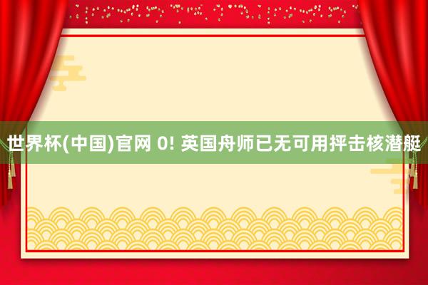 世界杯(中国)官网 0! 英国舟师已无可用抨击核潜艇