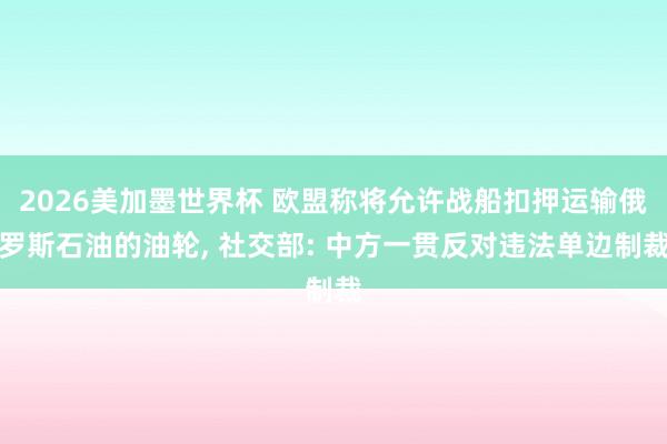 2026美加墨世界杯 欧盟称将允许战船扣押运输俄罗斯石油的油轮, 社交部: 中方一贯反对违法单边制裁