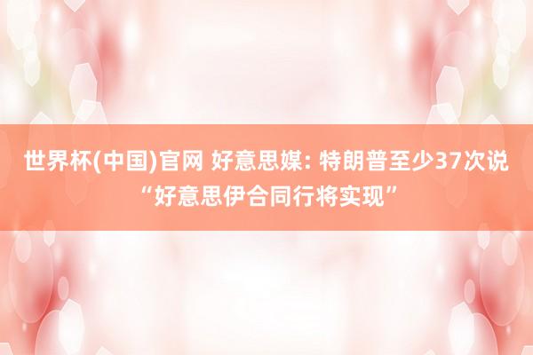 世界杯(中国)官网 好意思媒: 特朗普至少37次说“好意思伊合同行将实现”