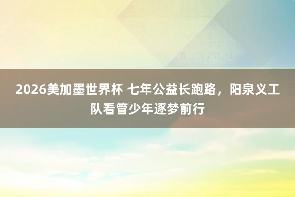 2026美加墨世界杯 七年公益长跑路,阳泉义工队看管少年逐梦前行